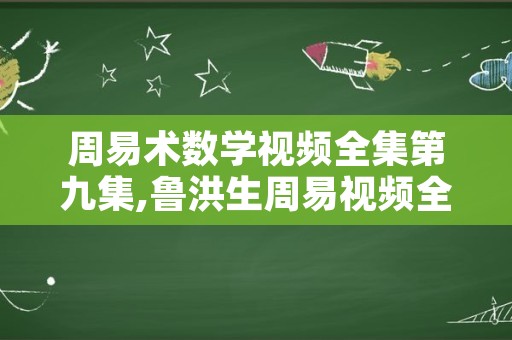 周易术数学视频全集第九集,鲁洪生周易视频全集