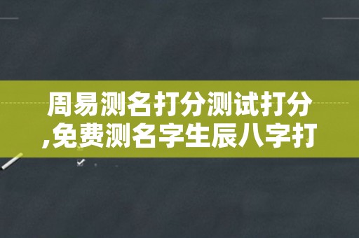 周易测名打分测试打分,免费测名字生辰八字打分测试结果