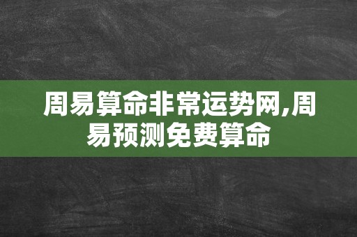 周易算命非常运势网,周易预测免费算命