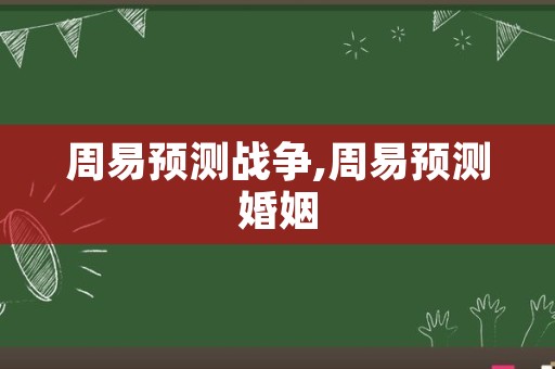 周易预测战争,周易预测婚姻