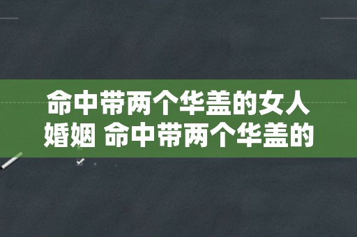 命中带两个华盖的女人婚姻 命中带两个华盖的男人