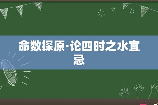 命数探原·论四时之水宜忌