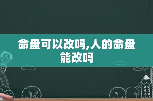 命盘可以改吗,人的命盘能改吗