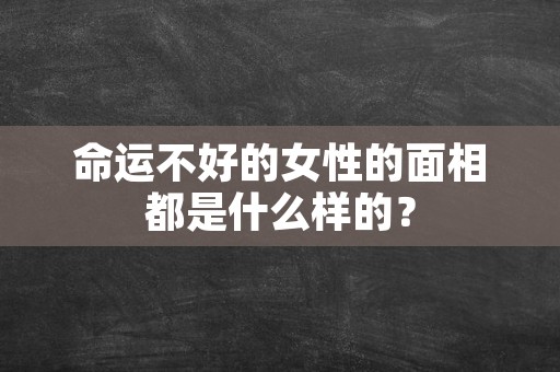 命运不好的女性的面相都是什么样的？