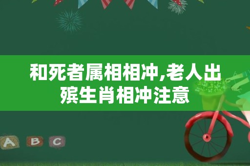 和死者属相相冲,老人出殡生肖相冲注意