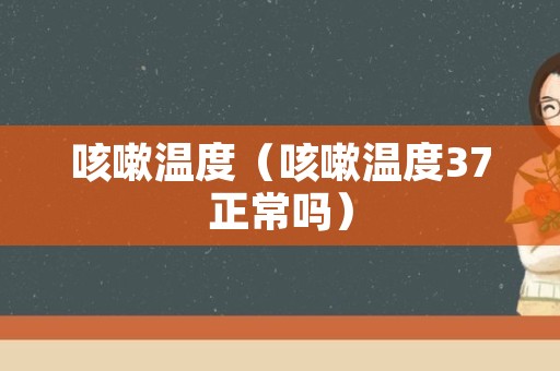 咳嗽温度（咳嗽温度37正常吗）