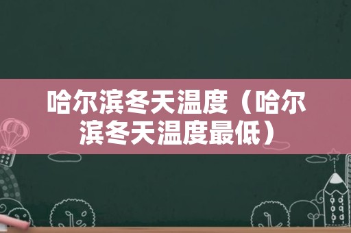 哈尔滨冬天温度（哈尔滨冬天温度最低）