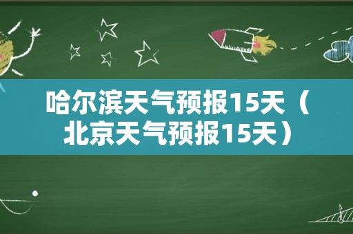 哈尔滨天气预报15天（北京天气预报15天）