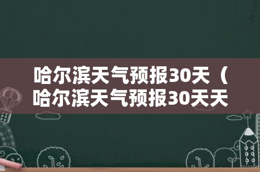 哈尔滨天气预报30天（哈尔滨天气预报30天天气预报）