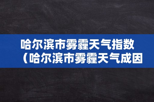 哈尔滨市雾霾天气指数（哈尔滨市雾霾天气成因）