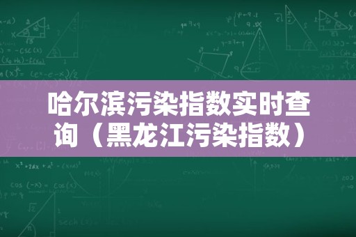 哈尔滨污染指数实时查询（黑龙江污染指数）