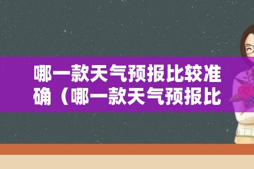 哪一款天气预报比较准确（哪一款天气预报比较准确的软件）