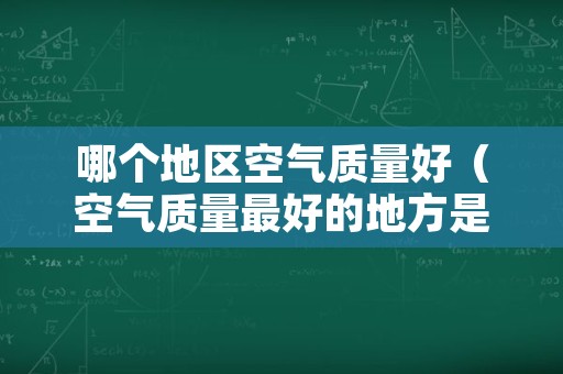 哪个地区空气质量好（空气质量最好的地方是哪里）