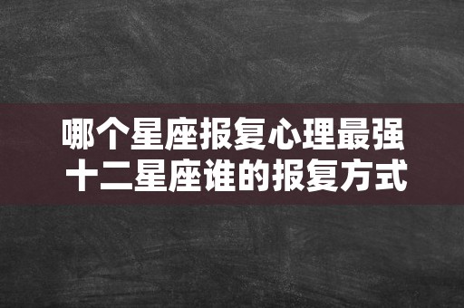 哪个星座报复心理最强 十二星座谁的报复方式最厉害