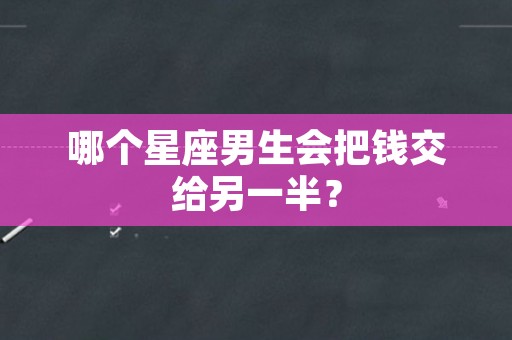 哪个星座男生会把钱交给另一半？