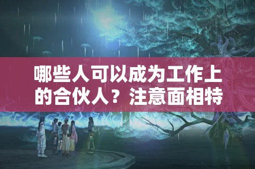 哪些人可以成为工作上的合伙人？注意面相特点