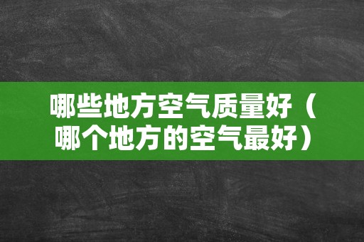 哪些地方空气质量好（哪个地方的空气最好）