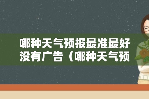 哪种天气预报最准最好没有广告（哪种天气预报不带广告）