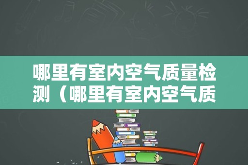 哪里有室内空气质量检测（哪里有室内空气质量检测站）