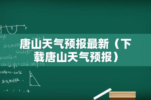 唐山天气预报最新（下载唐山天气预报）