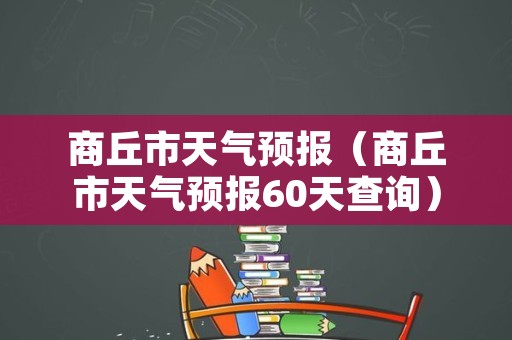 商丘市天气预报（商丘市天气预报60天查询）