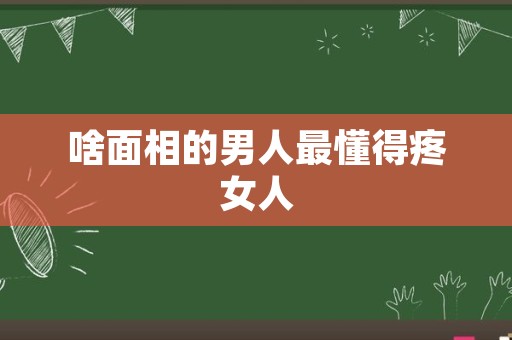 啥面相的男人最懂得疼女人