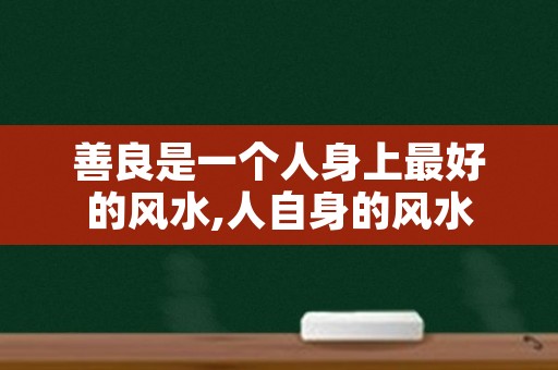 善良是一个人身上最好的风水,人自身的风水