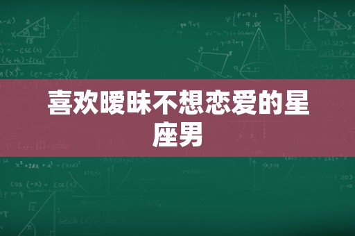 喜欢暧昧不想恋爱的星座男