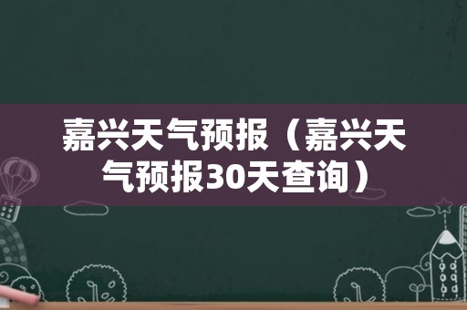 嘉兴天气预报（嘉兴天气预报30天查询）