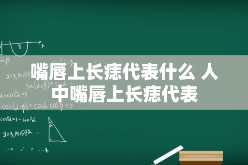 嘴唇上长痣代表什么 人中嘴唇上长痣代表