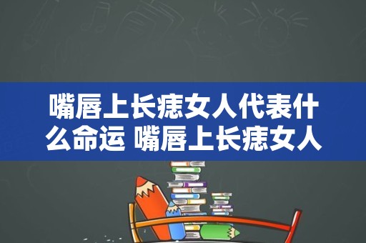 嘴唇上长痣女人代表什么命运 嘴唇上长痣女人好吗