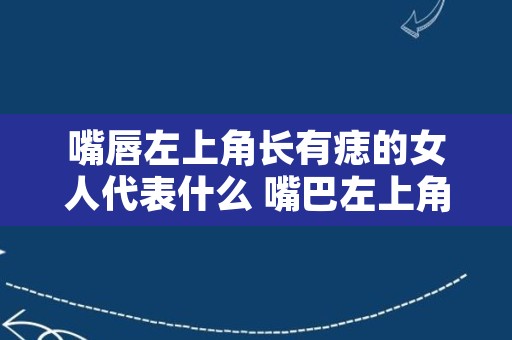 嘴唇左上角长有痣的女人代表什么 嘴巴左上角