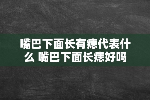 嘴巴下面长有痣代表什么 嘴巴下面长痣好吗