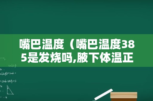 嘴巴温度（嘴巴温度385是发烧吗,腋下体温正常）