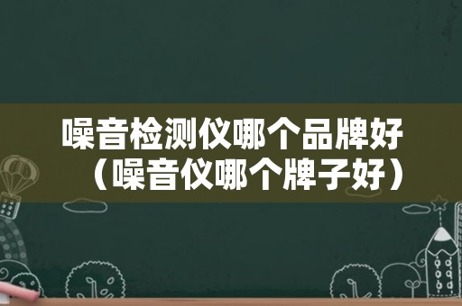 噪音检测仪哪个品牌好（噪音仪哪个牌子好）