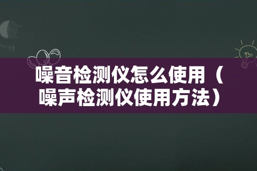 噪音检测仪怎么使用（噪声检测仪使用方法）