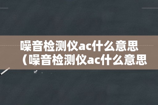 噪音检测仪ac什么意思（噪音检测仪ac什么意思啊）