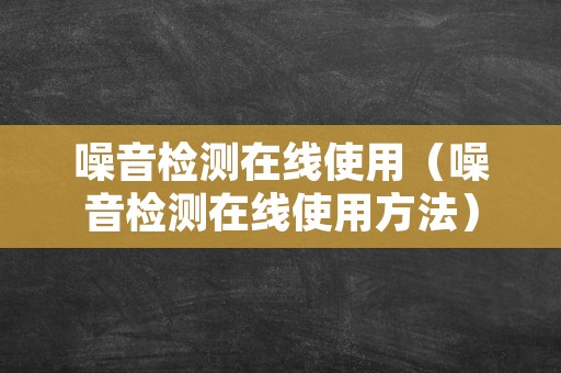 噪音检测在线使用（噪音检测在线使用方法）