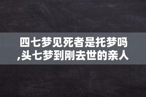 四七梦见死者是托梦吗,头七梦到刚去世的亲人