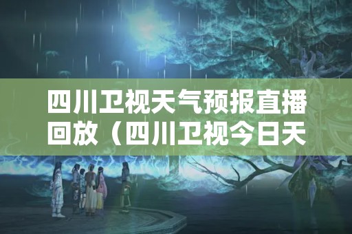 四川卫视天气预报直播回放（四川卫视今日天气）