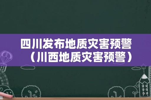 四川发布地质灾害预警（川西地质灾害预警）