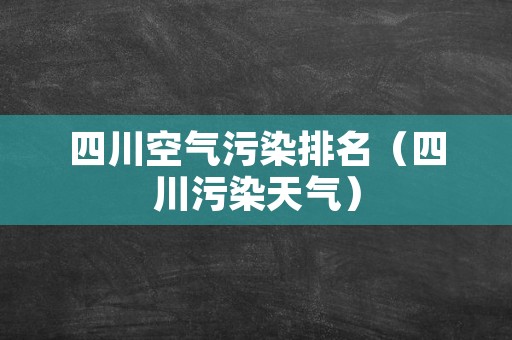 四川空气污染排名（四川污染天气）