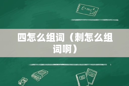 四怎么组词（刺怎么组词啊）