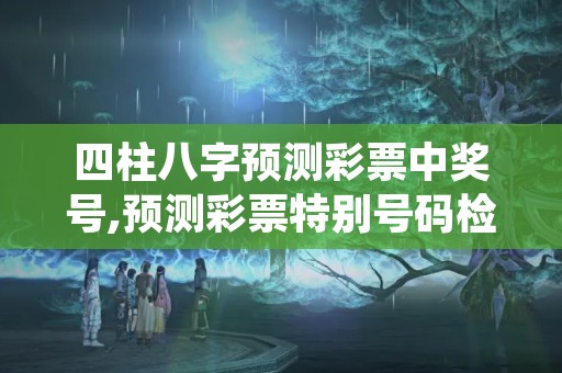 四柱八字预测彩票中奖号,预测彩票特别号码检验八字