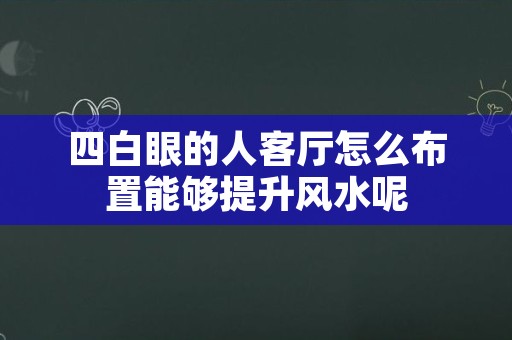 四白眼的人客厅怎么布置能够提升风水呢