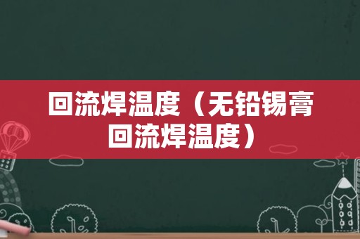 回流焊温度（无铅锡膏回流焊温度）