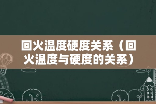 回火温度硬度关系（回火温度与硬度的关系）