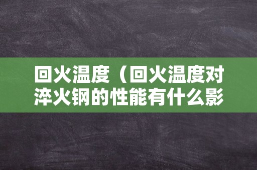 回火温度（回火温度对淬火钢的性能有什么影响?）