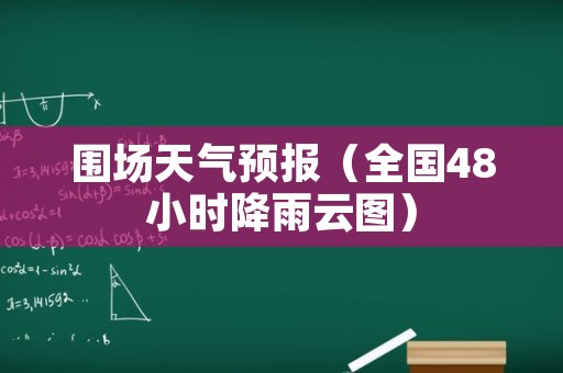 围场天气预报（全国48小时降雨云图）