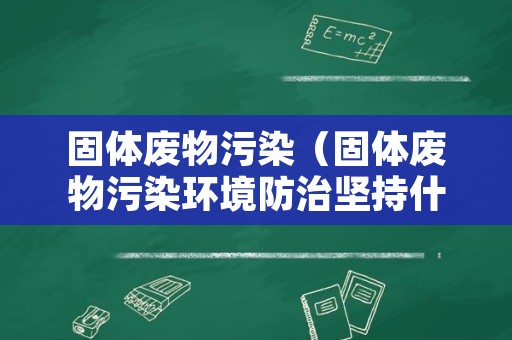 固体废物污染（固体废物污染环境防治坚持什么原则）